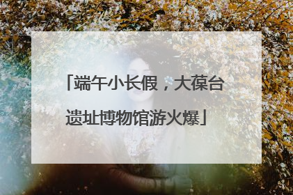 端午小长假，大葆台遗址博物馆游火爆
