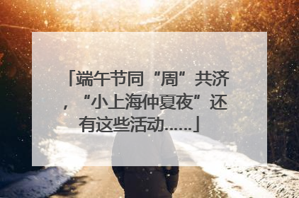 端午节同“周”共济，“小上海仲夏夜”还有这些活动……