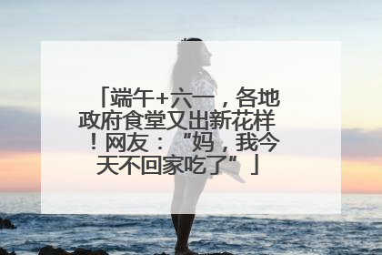 端午+六一，各地政府食堂又出新花样！网友：“妈，我今天不回家吃了”