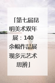 第七届昆明美术双年展：140余幅作品展现多元艺术思辨