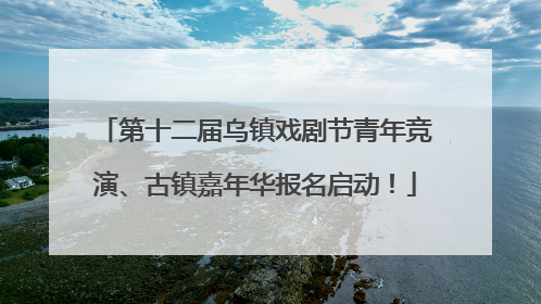 第十二届乌镇戏剧节青年竞演、古镇嘉年华报名启动！