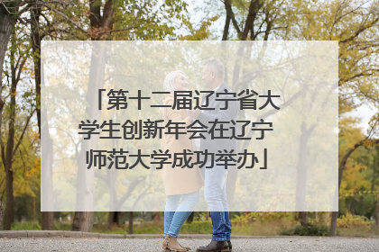 第十二届辽宁省大学生创新年会在辽宁师范大学成功举办