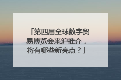 第四届全球数字贸易博览会来沪推介，将有哪些新亮点？