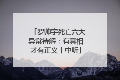 罗帅宇死亡六大异常待解：有真相才有正义丨中听