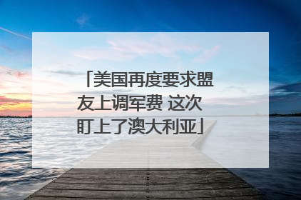 美国再度要求盟友上调军费 这次盯上了澳大利亚