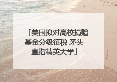 美国拟对高校捐赠基金分级征税 矛头直指精英大学