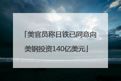 美官员称日铁已同意向美钢投资140亿美元