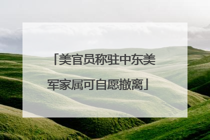 美官员称驻中东美军家属可自愿撤离
