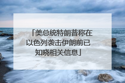 美总统特朗普称在以色列袭击伊朗前已知晓相关信息
