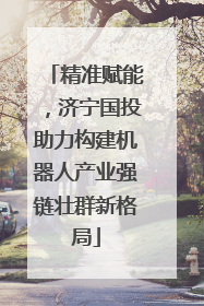 精准赋能，济宁国投助力构建机器人产业强链壮群新格局