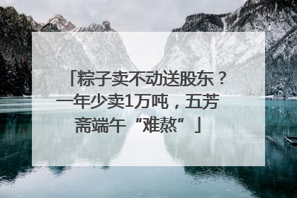 粽子卖不动送股东？一年少卖1万吨，五芳斋端午“难熬”