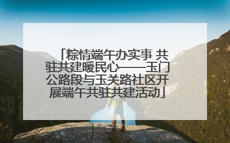 粽情端午办实事 共驻共建暖民心——玉门公路段与玉关路社区开展端午共驻共建活动
