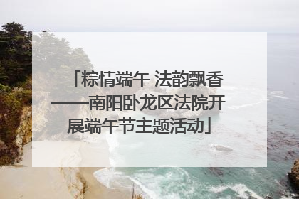 粽情端午 法韵飘香——南阳卧龙区法院开展端午节主题活动