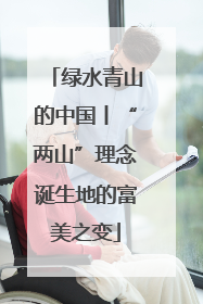 绿水青山的中国丨“两山”理念诞生地的富美之变