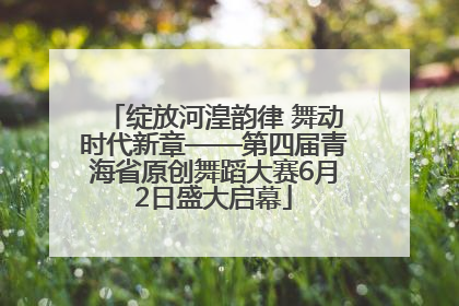 绽放河湟韵律 舞动时代新章——第四届青海省原创舞蹈大赛6月2日盛大启幕