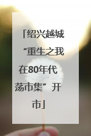 绍兴越城“重生之我在80年代荡市集”开市