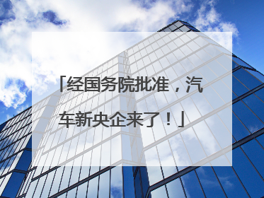 经国务院批准，汽车新央企来了！