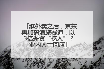 继外卖之后，京东再加码酒旅赛道，以3倍薪资“挖人”？业内人士回应