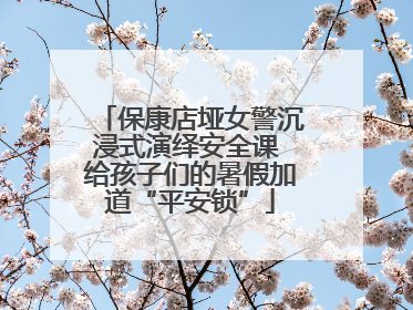 保康店垭女警沉浸式演绎安全课 给孩子们的暑假加道“平安锁”