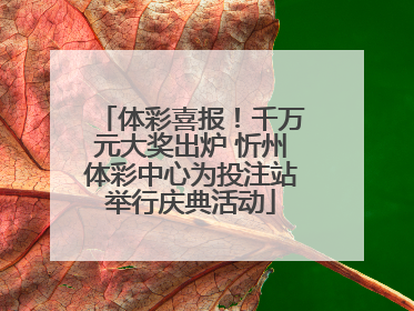 体彩喜报！千万元大奖出炉 忻州体彩中心为投注站举行庆典活动