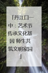 丹江口一中：艺术节传承文化基因 师生共筑文明家园
