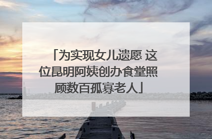 为实现女儿遗愿 这位昆明阿姨创办食堂照顾数百孤寡老人