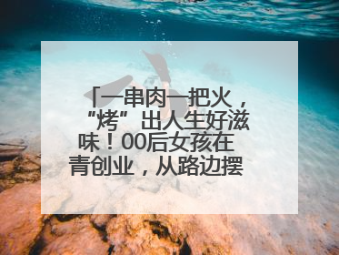 一串肉一把火，“烤”出人生好滋味！00后女孩在青创业，从路边摆摊到开店……
