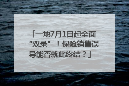 一地7月1日起全面“双录”！保险销售误导能否就此终结？