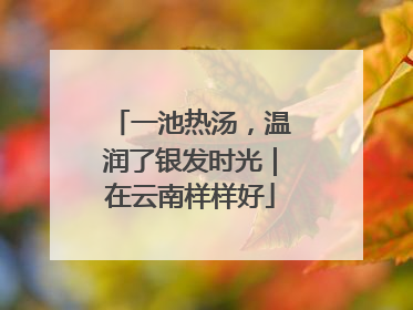 一池热汤，温润了银发时光｜在云南样样好