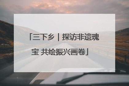 三下乡｜探访非遗瑰宝 共绘振兴画卷