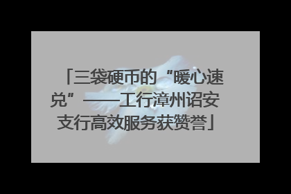 三袋硬币的“暖心速兑”——工行漳州诏安支行高效服务获赞誉