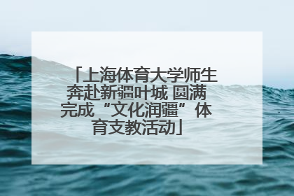 上海体育大学师生奔赴新疆叶城 圆满完成“文化润疆”体育支教活动