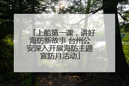上船第一课，讲好海防新故事 台州公安深入开展海防主题宣防月活动