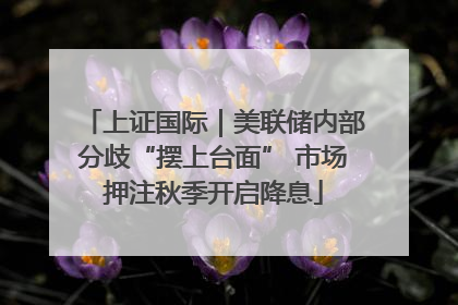 上证国际｜美联储内部分歧“摆上台面” 市场押注秋季开启降息