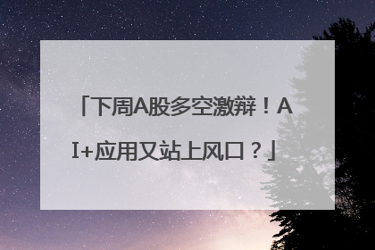 下周A股多空激辩！AI+应用又站上风口？