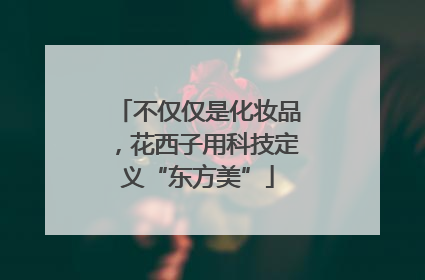 不仅仅是化妆品，花西子用科技定义“东方美”