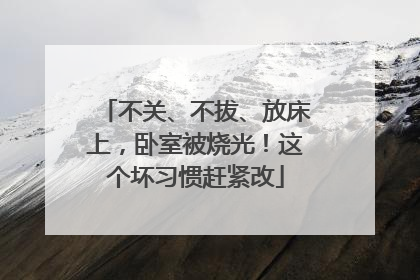 不关、不拔、放床上，卧室被烧光！这个坏习惯赶紧改
