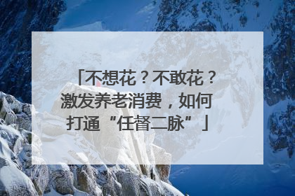 不想花？不敢花？激发养老消费，如何打通“任督二脉”