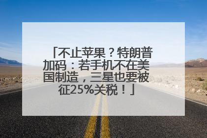 不止苹果？特朗普加码：若手机不在美国制造，三星也要被征25%关税！