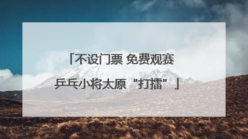 不设门票 免费观赛 乒乓小将太原“打擂”
