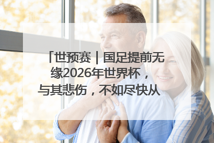 世预赛｜国足提前无缘2026年世界杯，与其悲伤，不如尽快从选帅开始重建