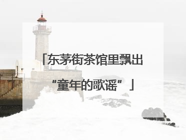 东茅街茶馆里飘出“童年的歌谣”