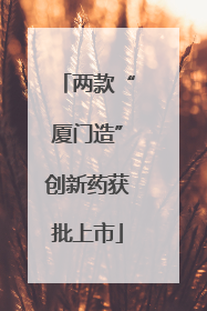 两款“厦门造”创新药获批上市
