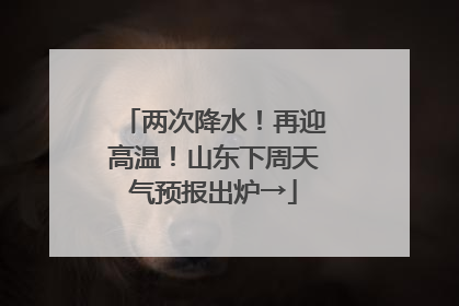 两次降水！再迎高温！山东下周天气预报出炉→
