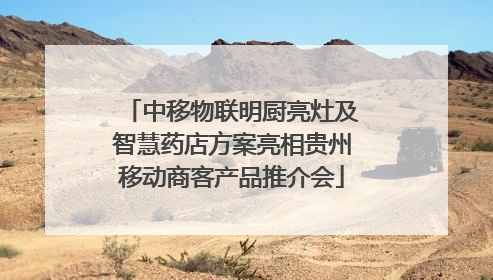 中移物联明厨亮灶及智慧药店方案亮相贵州移动商客产品推介会