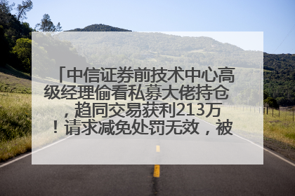 中信证券前技术中心高级经理偷看私募大佬持仓，趋同交易获利213万！请求减免处罚无效，被罚没426万