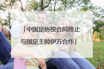 中国足协按合同终止与国足主帅伊万合作