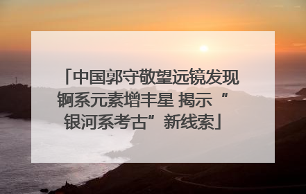 中国郭守敬望远镜发现锕系元素增丰星 揭示“银河系考古”新线索