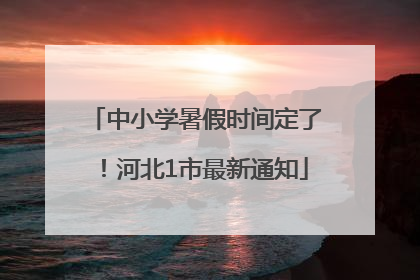 中小学暑假时间定了！河北1市最新通知