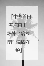 中考首日考点直击 场外“陪考团”温情守护